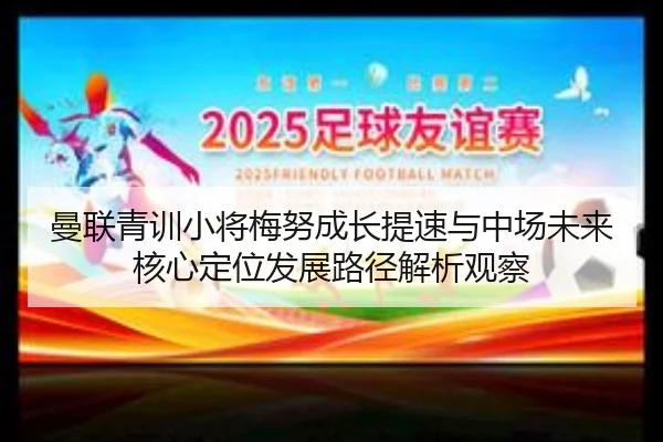 曼联青训小将梅努成长提速与中场未来核心定位发展路径解析观察