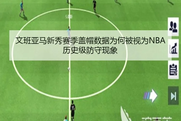 文班亚马新秀赛季盖帽数据为何被视为NBA历史级防守现象